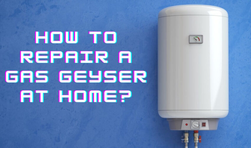 How to Repair a Gas Geyser at Home?